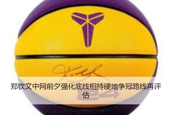 郑钦文中网前夕强化底线相持硬地争冠路线再评估