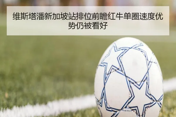 维斯塔潘新加坡站排位前瞻红牛单圈速度优势仍被看好